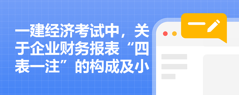 一建经济考试中,关于企业财务报表“四表一注”的构成及小型企业特殊规定有哪些易错点? 一建经济考试中,关于企业财务报表“四表一注”的构成及小型企业特殊规定有哪些易错点?