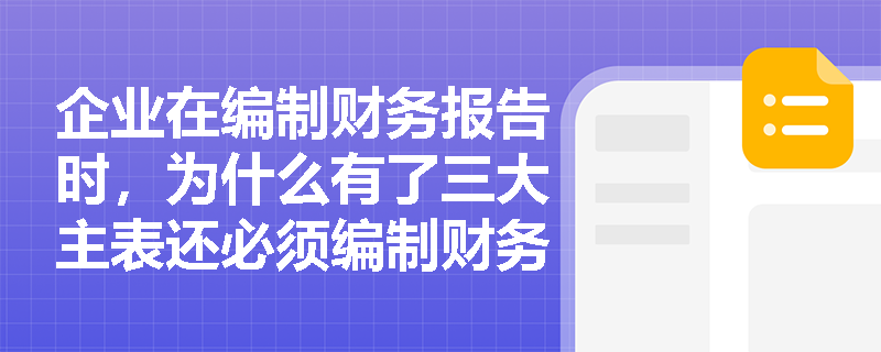 企业在编制财务报告时,为什么有了三大主表还必须编制财务报表附注?附注究竟包含哪些核心内容? 企业在编制财务报告时,为什么有了三大主表还必须编制财务报表附注?附注究竟包含哪些核心内容?