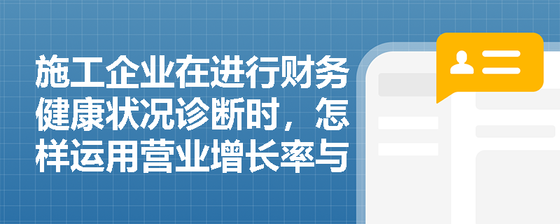 施工企业在进行财务健康状况诊断时,怎样运用营业增长率与资本积累率来研判其市场扩张速度与资本保值增值水平? 施工企业在进行财务健康状况诊断时,怎样运用营业增长率与资本积累率来研判其市场扩张速度与资本保值增值水平?