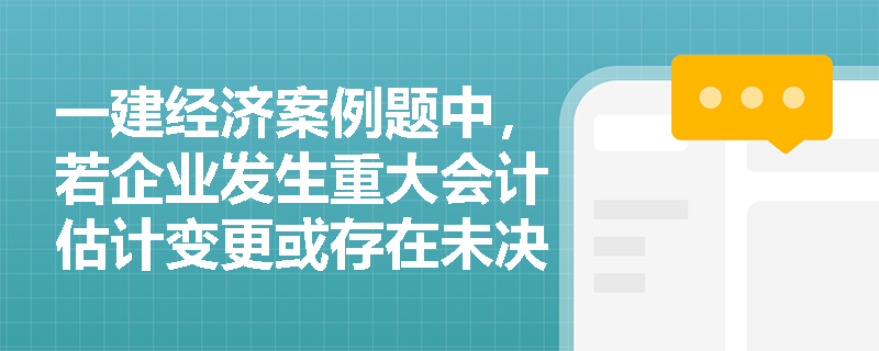 一建经济案例题中,若企业发生重大会计估计变更或存在未决诉讼,应在财务报告的哪个部分进行详细披露? 一建经济案例题中,若企业发生重大会计估计变更或存在未决诉讼,应在财务报告的哪个部分进行详细披露?