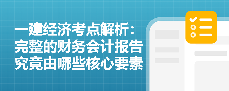 一建经济考点解析:完整的财务会计报告究竟由哪些核心要素构成?各组成部分的重要程度有何规定? 一建经济考点解析:完整的财务会计报告究竟由哪些核心要素构成?各组成部分的重要程度有何规定?