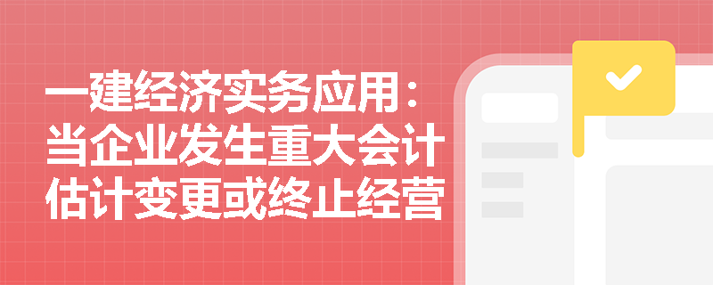 一建经济实务应用:当企业发生重大会计估计变更或终止经营时,财务报表附注应如何规范披露? 一建经济实务应用:当企业发生重大会计估计变更或终止经营时,财务报表附注应如何规范披露?