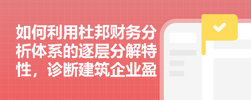 如何利用杜邦财务分析体系的逐层分解特性,诊断建筑企业盈利能力下降的根本原因? 如何利用杜邦财务分析体系的逐层分解特性,诊断建筑企业盈利能力下降的根本原因?