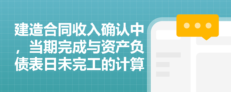 建造合同收入确认中,当期完成与资产负债表日未完工的计算公式有何差异?如何避免“完工进度”的审题陷阱? 建造合同收入确认中,当期完成与资产负债表日未完工的计算公式有何差异?如何避免“完工进度”的审题陷阱?