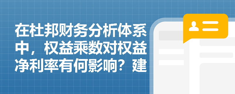 在杜邦财务分析体系中,权益乘数对权益净利率有何影响?建筑企业应如何防范高财务杠杆带来的风险? 在杜邦财务分析体系中,权益乘数对权益净利率有何影响?建筑企业应如何防范高财务杠杆带来的风险?