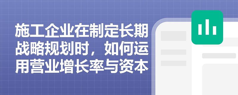 施工企业在制定长期战略规划时,如何运用营业增长率与资本积累率来平衡“规模扩张”与“内涵式增长”? 施工企业在制定长期战略规划时,如何运用营业增长率与资本积累率来平衡“规模扩张”与“内涵式增长”?