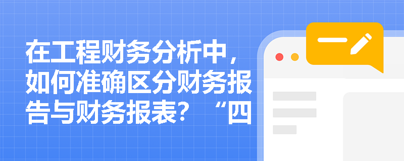 在工程财务分析中,如何准确区分财务报告与财务报表?“四表一注”各自扮演着怎样的角色? 在工程财务分析中,如何准确区分财务报告与财务报表?“四表一注”各自扮演着怎样的角色?