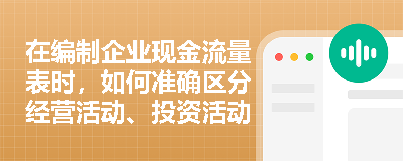 在编制企业现金流量表时，如何准确区分经营活动、投资活动与筹资活动的现金流向？
