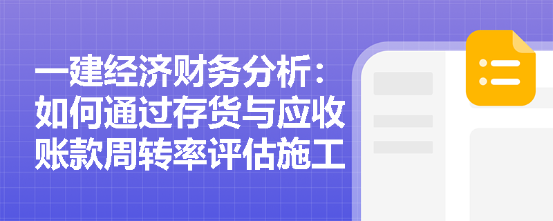一建经济财务分析：如何通过存货与应收账款周转率评估施工企业的资产变现风险？