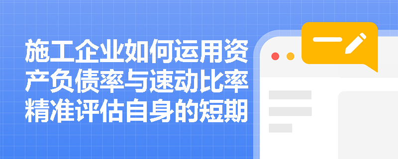 施工企业如何运用资产负债率与速动比率精准评估自身的短期与长期偿债风险? 施工企业如何运用资产负债率与速动比率精准评估自身的短期与长期偿债风险?