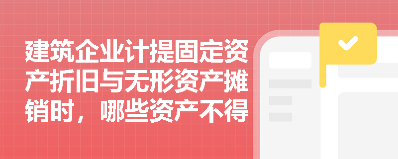 建筑企业计提固定资产折旧与无形资产摊销时,哪些资产不得在企业所得税前扣除? 建筑企业计提固定资产折旧与无形资产摊销时,哪些资产不得在企业所得税前扣除?