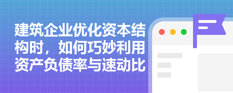建筑企业优化资本结构时，如何巧妙利用资产负债率与速动比率指标实现风险与收益的最佳平衡？