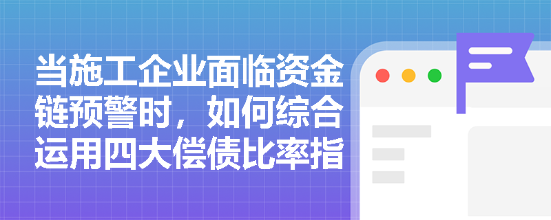 当施工企业面临资金链预警时，如何综合运用四大偿债比率指标进行深度财务体检？