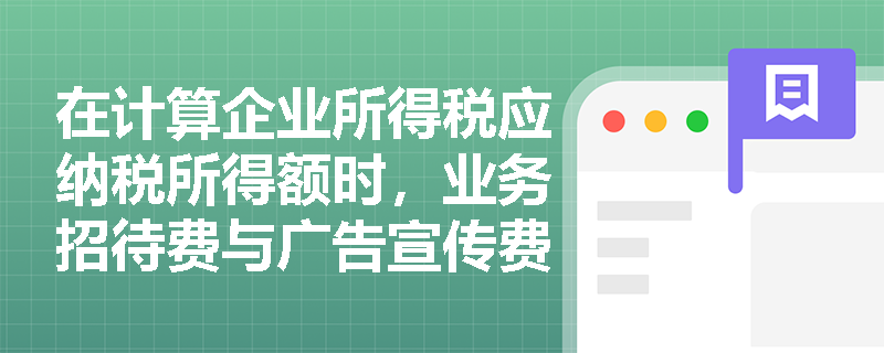 在计算企业所得税应纳税所得额时,业务招待费与广告宣传费等限额扣除项目应如何进行纳税调整? 在计算企业所得税应纳税所得额时,业务招待费与广告宣传费等限额扣除项目应如何进行纳税调整?