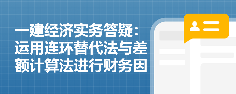 一建经济实务答疑：运用连环替代法与差额计算法进行财务因素分析时，为何替代顺序绝不能颠倒？