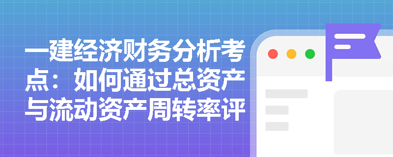 一建经济财务分析考点:如何通过总资产与流动资产周转率评估施工企业的资产运营效率? 一建经济财务分析考点:如何通过总资产与流动资产周转率评估施工企业的资产运营效率?