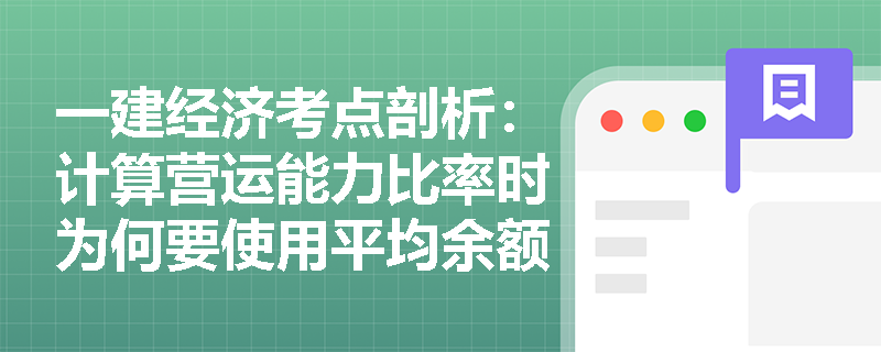 一建经济考点剖析：计算营运能力比率时为何要使用平均余额？周转天数如何反映项目资金回笼风险？