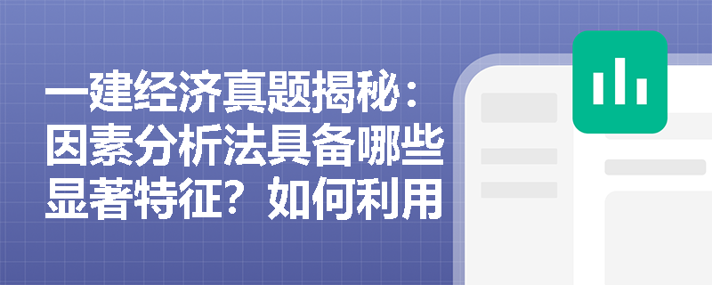 一建经济真题揭秘：因素分析法具备哪些显著特征？如何利用差额计算法快速破解多因素变动分析题？