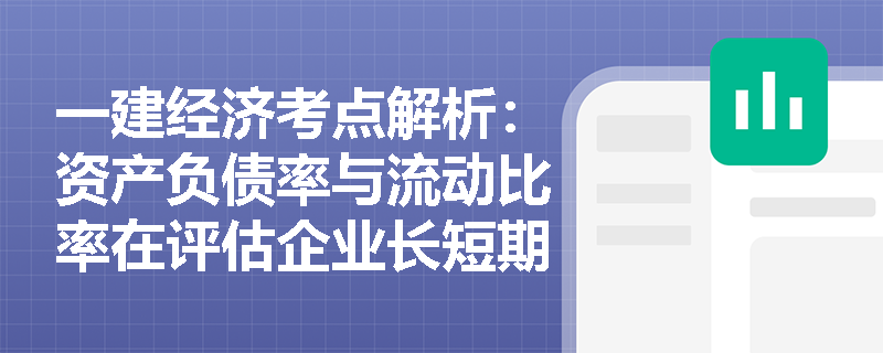 一建经济考点解析：资产负债率与流动比率在评估企业长短期偿债能力时有何本质区别与应用技巧？