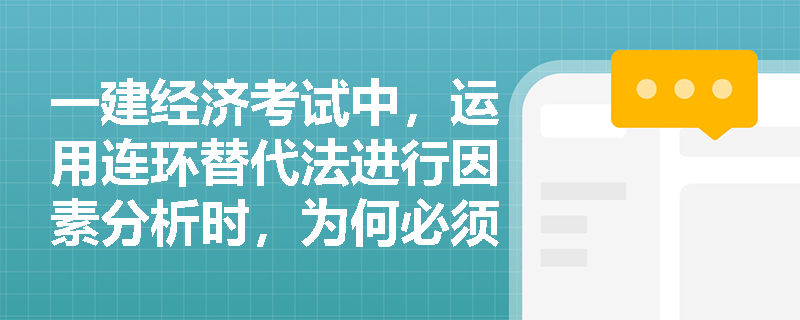 一建经济考试中，运用连环替代法进行因素分析时，为何必须严格遵循特定的因素替代顺序？
