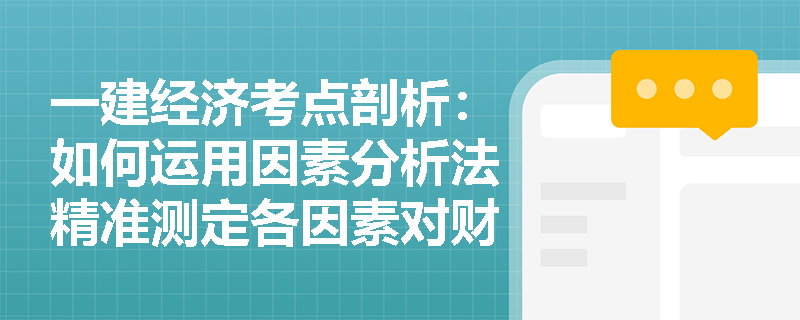 一建经济考点剖析：如何运用因素分析法精准测定各因素对财务指标的影响程度？