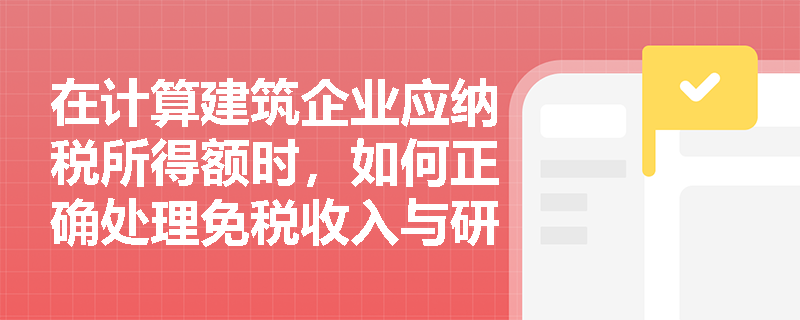 在计算建筑企业应纳税所得额时,如何正确处理免税收入与研发费用加计扣除等纳税调减项目? 在计算建筑企业应纳税所得额时,如何正确处理免税收入与研发费用加计扣除等纳税调减项目?