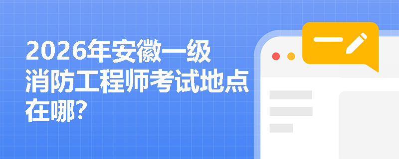 2026年安徽一级消防工程师考试地点在哪? 2026年安徽一级消防工程师考试地点在哪?