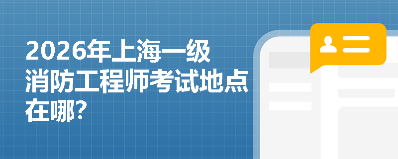 2026年上海一级消防工程师考试地点在哪？