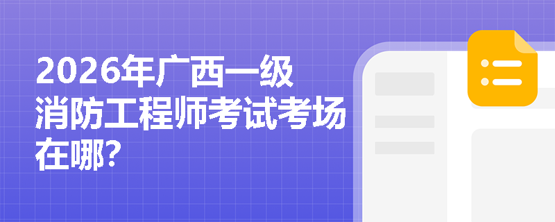 2026年广西一级消防工程师考试考场在哪? 2026年广西一级消防工程师考试考场在哪?