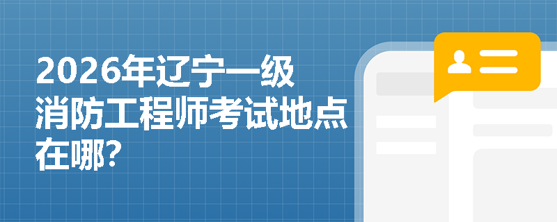 2026年辽宁一级消防工程师考试地点在哪? 2026年辽宁一级消防工程师考试地点在哪?