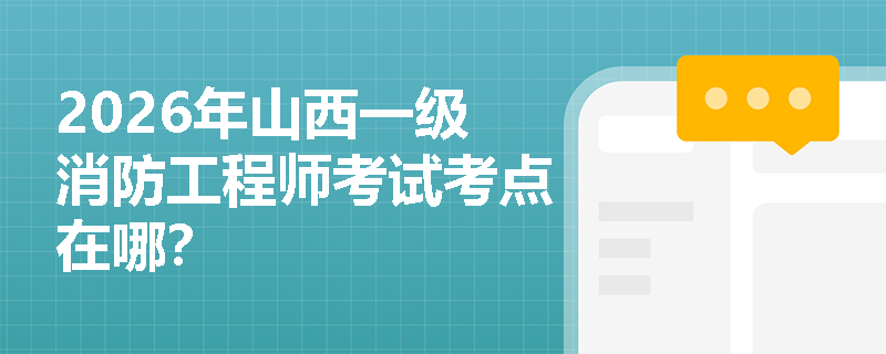 2026年山西一级消防工程师考试考点在哪? 2026年山西一级消防工程师考试考点在哪?