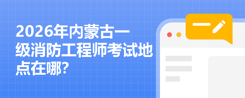 2026年内蒙古一级消防工程师考试地点在哪? 2026年内蒙古一级消防工程师考试地点在哪?