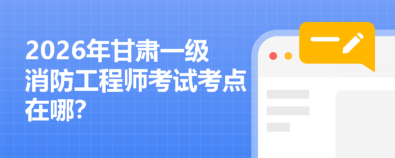 2026年甘肃一级消防工程师考试考点在哪？
