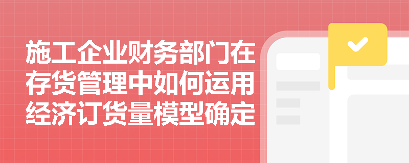 施工企业财务部门在存货管理中如何运用经济订货量模型确定最优进货批量与保险储备? 施工企业财务部门在存货管理中如何运用经济订货量模型确定最优进货批量与保险储备?