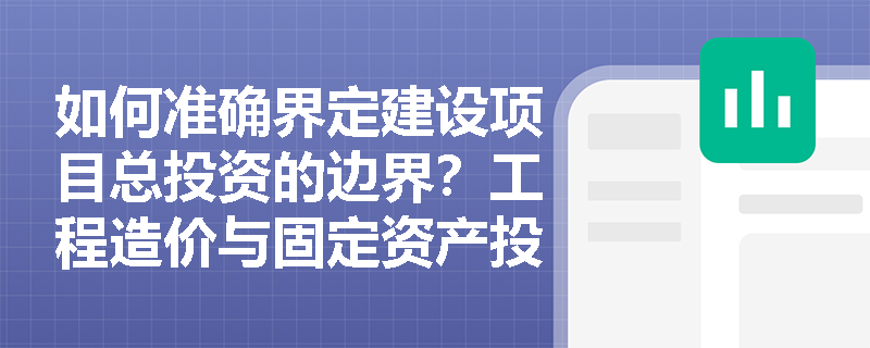 如何准确界定建设项目总投资的边界?工程造价与固定资产投资有何内在联系? 如何准确界定建设项目总投资的边界?工程造价与固定资产投资有何内在联系?