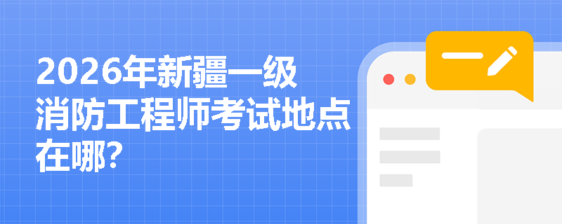 2026年新疆一级消防工程师考试地点在哪? 2026年新疆一级消防工程师考试地点在哪?
