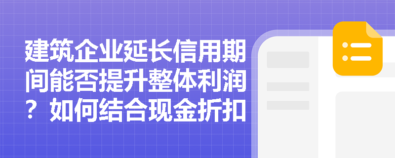 建筑企业延长信用期间能否提升整体利润？如何结合现金折扣政策进行应收账款的量化决策？