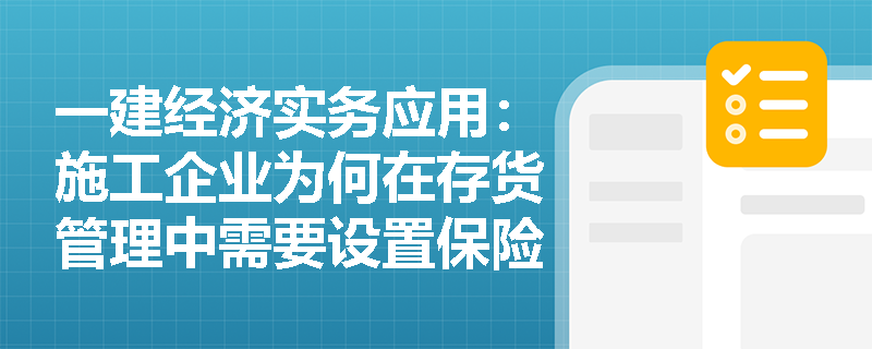 一建经济实务应用:施工企业为何在存货管理中需要设置保险储备(安全存量)? 一建经济实务应用:施工企业为何在存货管理中需要设置保险储备(安全存量)?