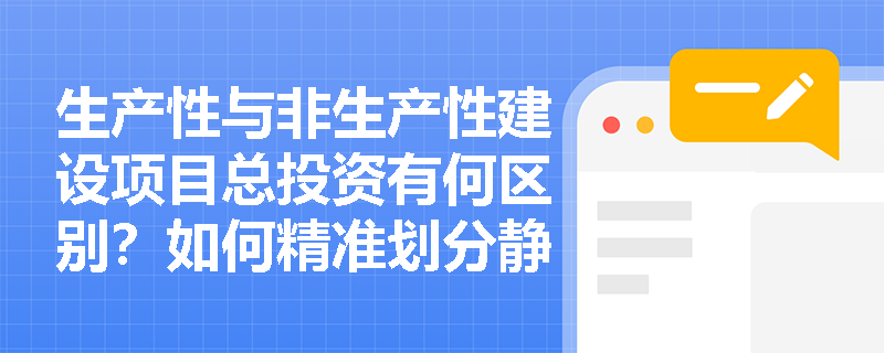生产性与非生产性建设项目总投资有何区别?如何精准划分静态与动态投资? 生产性与非生产性建设项目总投资有何区别?如何精准划分静态与动态投资?