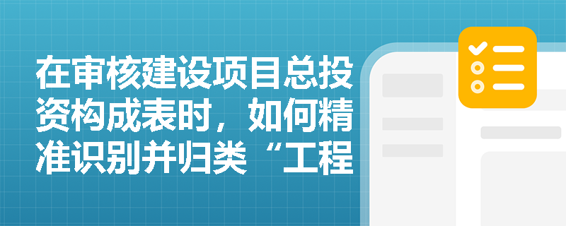 在审核建设项目总投资构成表时,如何精准识别并归类“工程建设其他费用”中的各类专项评价及准备费用? 在审核建设项目总投资构成表时,如何精准识别并归类“工程建设其他费用”中的各类专项评价及准备费用?