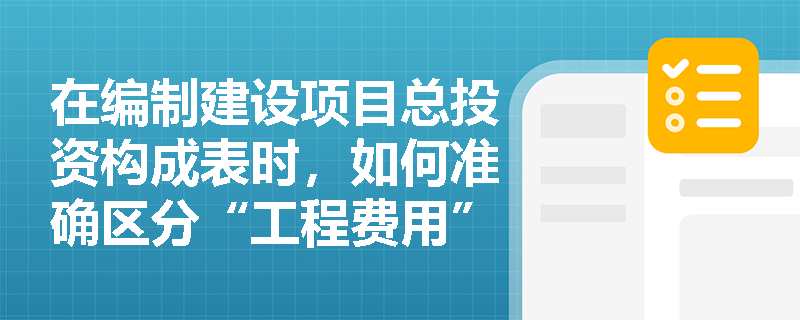 在编制建设项目总投资构成表时,如何准确区分“工程费用”与“工程建设其他费用”中的易混淆项目? 在编制建设项目总投资构成表时,如何准确区分“工程费用”与“工程建设其他费用”中的易混淆项目?