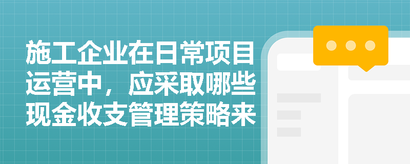 施工企业在日常项目运营中,应采取哪些现金收支管理策略来提升资金周转效率? 施工企业在日常项目运营中,应采取哪些现金收支管理策略来提升资金周转效率?