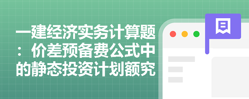 一建经济实务计算题：价差预备费公式中的静态投资计划额究竟包含哪些费用？