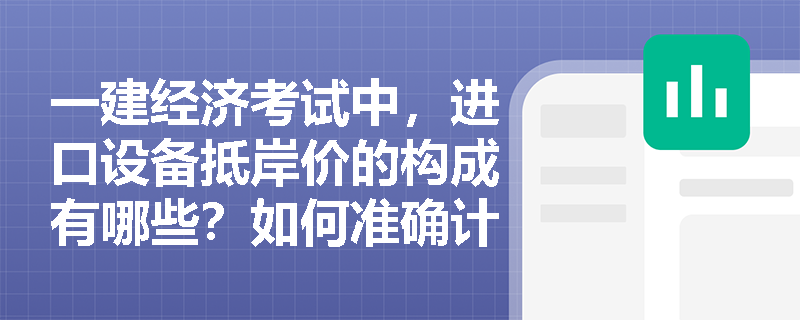 一建经济考试中，进口设备抵岸价的构成有哪些？如何准确计算避免丢分？
