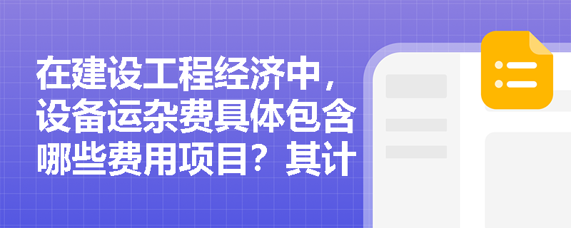 在建设工程经济中，设备运杂费具体包含哪些费用项目？其计算基数是什么？