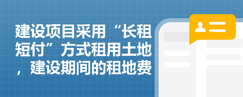 建设项目采用“长租短付”方式租用土地，建设期间的租地费用究竟该计入工程建设其他费还是营运成本？