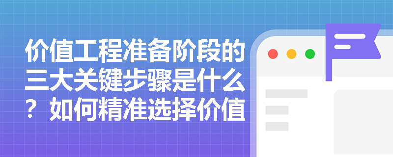 价值工程准备阶段的三大关键步骤是什么？如何精准选择价值工程对象？