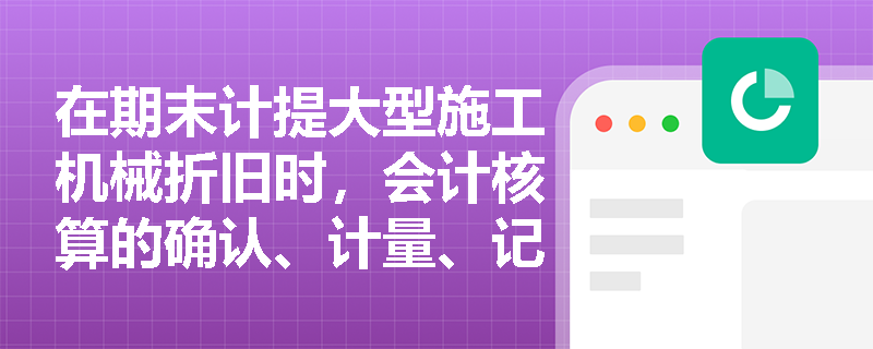 在期末计提大型施工机械折旧时,会计核算的确认、计量、记录与报告四大环节分别承担了什么任务? 在期末计提大型施工机械折旧时,会计核算的确认、计量、记录与报告四大环节分别承担了什么任务?