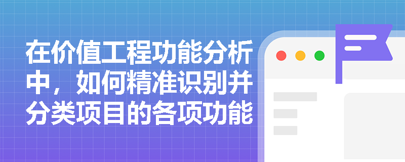 在价值工程功能分析中,如何精准识别并分类项目的各项功能? 在价值工程功能分析中,如何精准识别并分类项目的各项功能?
