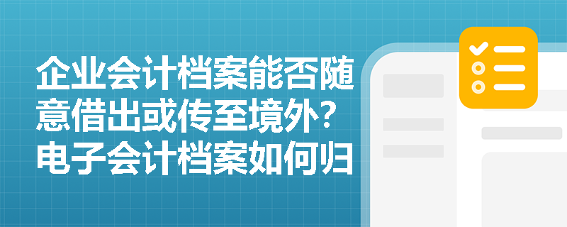 企业会计档案能否随意借出或传至境外?电子会计档案如何归档? 企业会计档案能否随意借出或传至境外?电子会计档案如何归档?